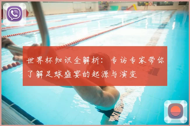 世界杯知识全解析：专访专家带你了解足球盛宴的起源与演变