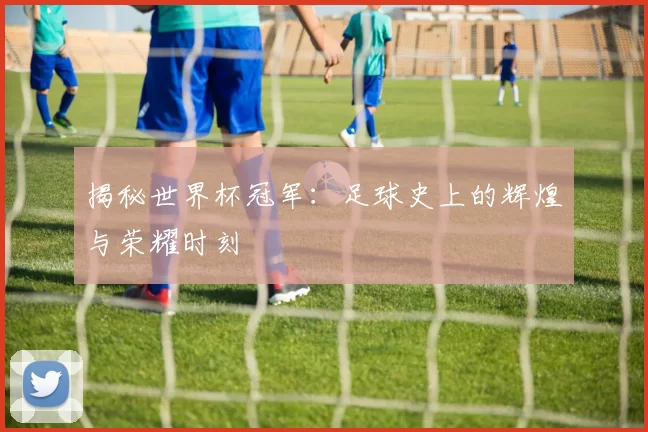 揭秘世界杯冠军：足球史上的辉煌与荣耀时刻