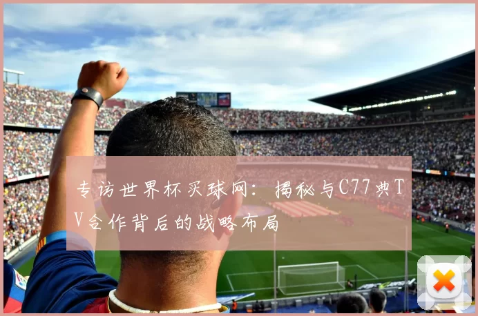 专访世界杯买球网:揭秘与C77典TV合作背后的战略布局