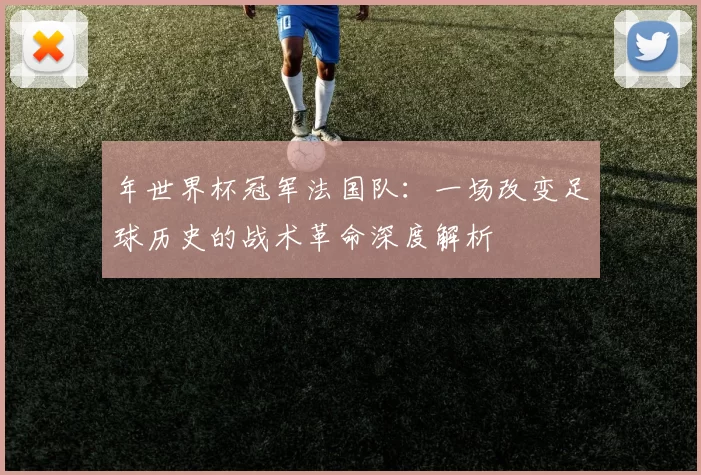 年世界杯冠军法国队:一场改变足球历史的战术革命深度解析