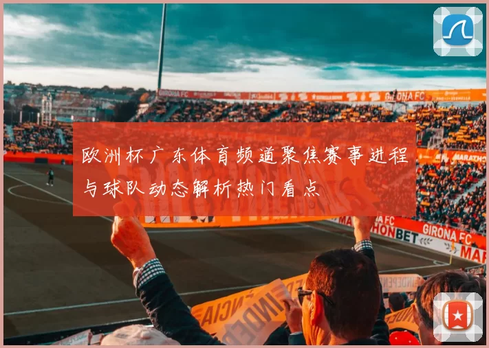 欧洲杯广东体育频道聚焦赛事进程与球队动态解析热门看点
