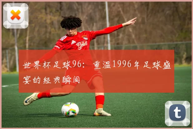 世界杯足球96：重温1996年足球盛宴的经典瞬间