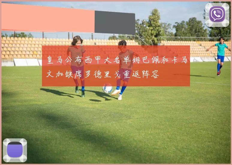 皇马公布西甲大名单姆巴佩和卡马文加缺席罗德里戈重返阵容
