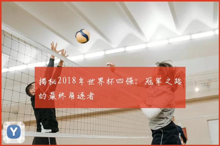 揭秘2018年世界杯四强：冠军之路的最终角逐者