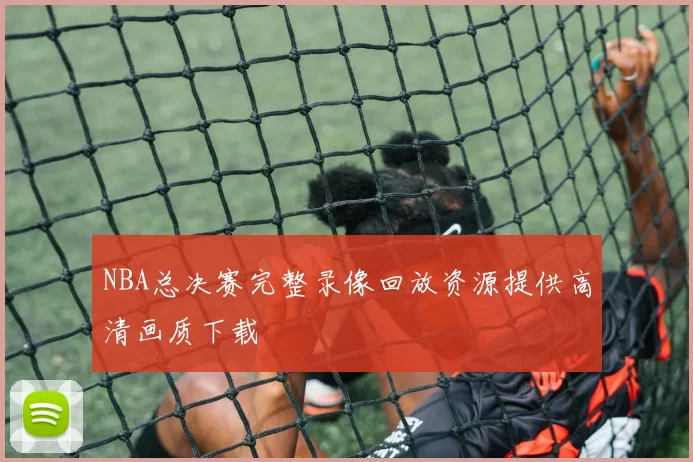 NBA总决赛完整录像回放资源提供高清画质下载