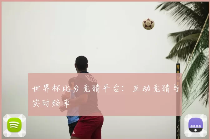 世界杯比分竞猜平台：互动竞猜与实时赔率