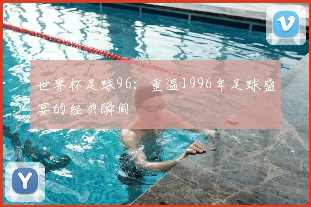 世界杯足球96：重温1996年足球盛宴的经典瞬间