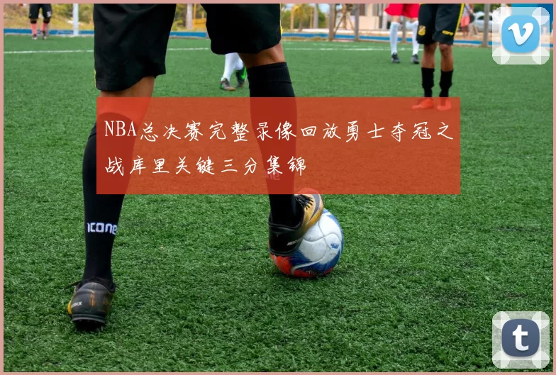 NBA总决赛完整录像回放勇士夺冠之战库里关键三分集锦