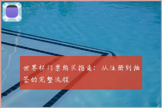世界杯门票购买指南：从注册到抽签的完整流程