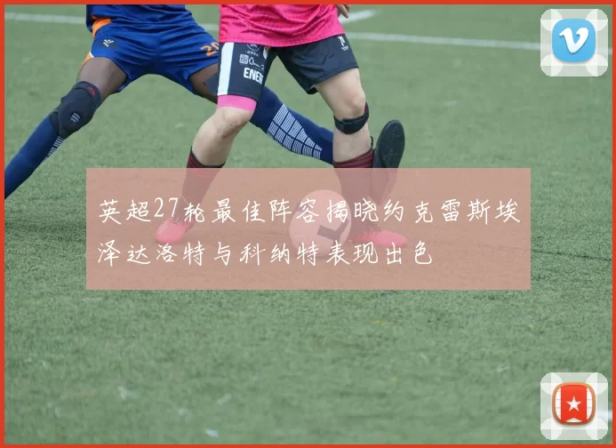 英超27轮最佳阵容揭晓约克雷斯埃泽达洛特与科纳特表现出色