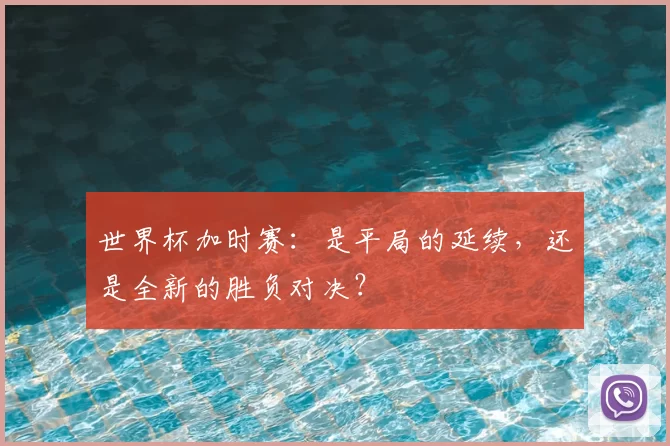 世界杯加时赛:是平局的延续,还是全新的胜负对决?