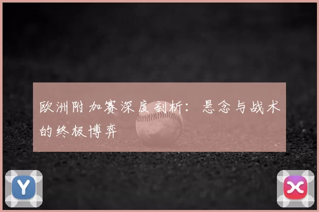 欧洲附加赛深度剖析：悬念与战术的终极博弈