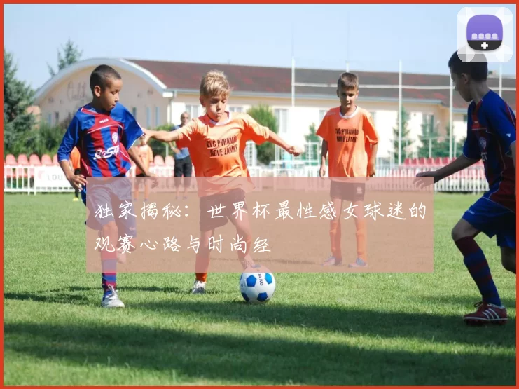 独家揭秘:世界杯最性感女球迷的观赛心路与时尚经