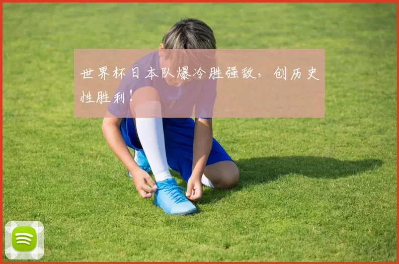 世界杯日本队爆冷胜强敌，创历史性胜利！