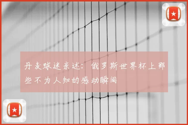 丹麦球迷亲述:俄罗斯世界杯上那些不为人知的感动瞬间