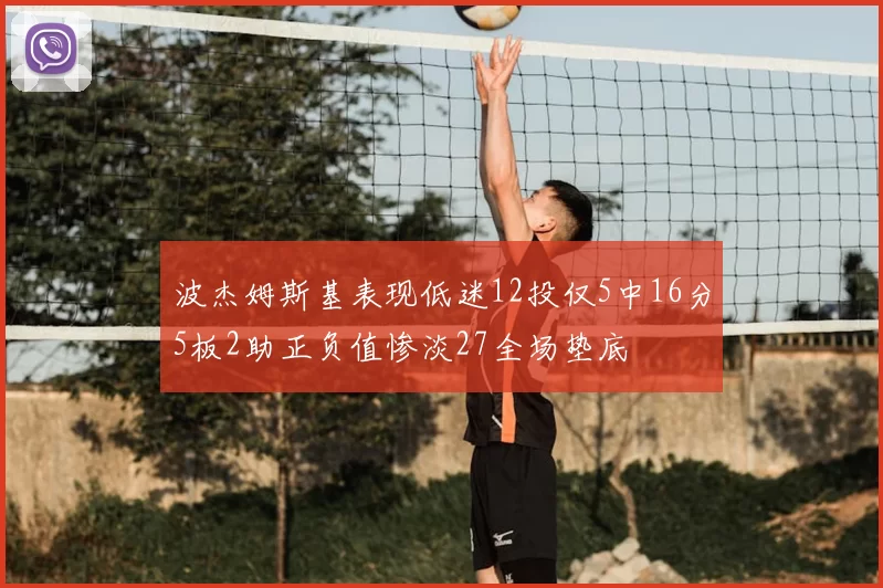 波杰姆斯基表现低迷12投仅5中16分5板2助正负值惨淡27全场垫底