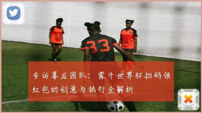 专访幕后团队：蒙牛世界杯扫码领红包的创意与执行全解析