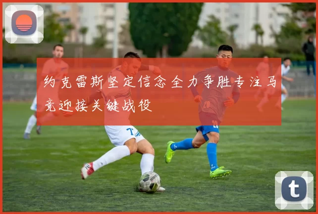 约克雷斯坚定信念全力争胜专注马竞迎接关键战役