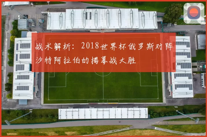 战术解析：2018世界杯俄罗斯对阵沙特阿拉伯的揭幕战大胜