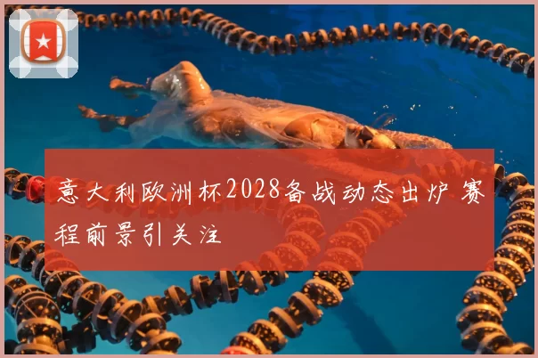 意大利欧洲杯2028备战动态出炉 赛程前景引关注