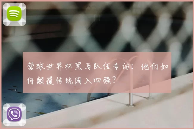 营球世界杯黑马队伍专访：他们如何颠覆传统闯入四强？
