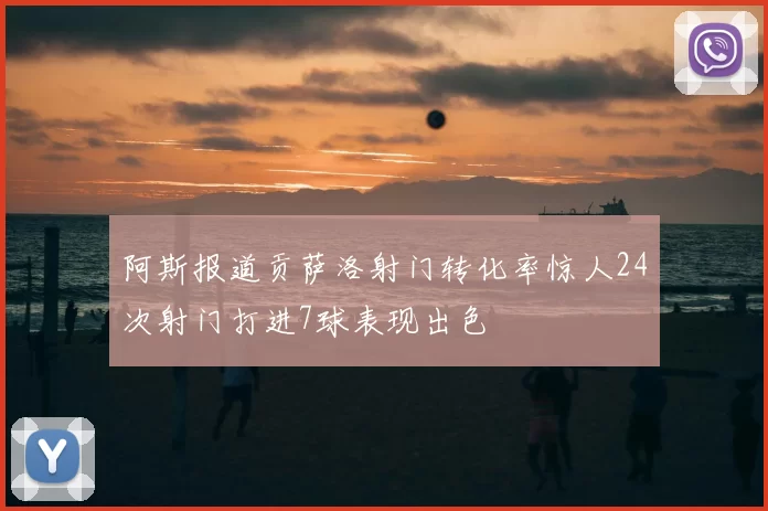 阿斯报道贡萨洛射门转化率惊人24次射门打进7球表现出色
