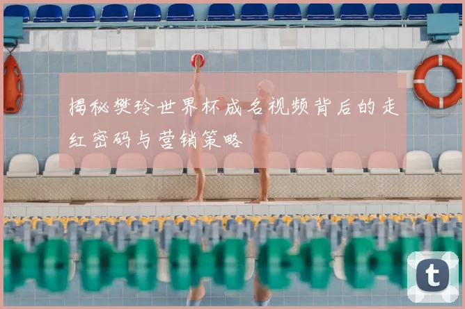 揭秘樊玲世界杯成名视频背后的走红密码与营销策略