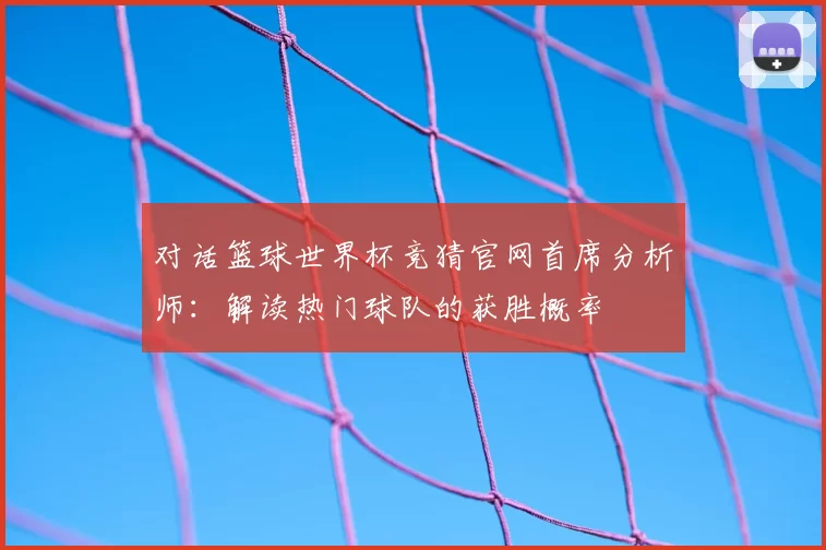 对话篮球世界杯竞猜官网首席分析师：解读热门球队的获胜概率