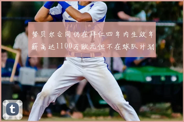 努贝尔合同仍在拜仁四年内生效年薪高达1100万欧元但不在球队计划中