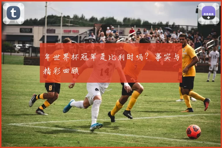 年世界杯冠军是比利时吗?事实与精彩回顾