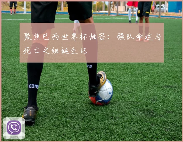 聚焦巴西世界杯抽签：强队命运与死亡之组诞生记