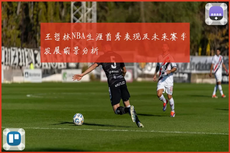 王哲林NBA生涯首秀表现及未来赛季发展前景分析