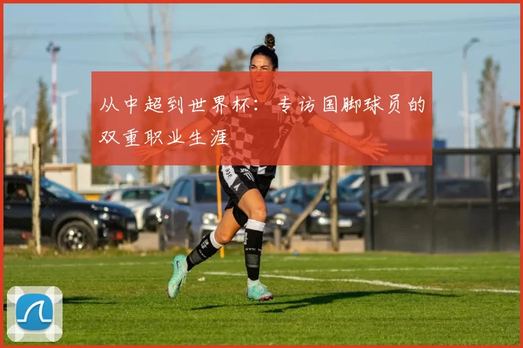 从中超到世界杯：专访国脚球员的双重职业生涯