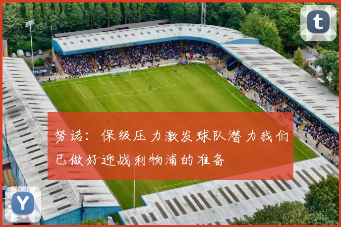 努诺：保级压力激发球队潜力我们已做好迎战利物浦的准备