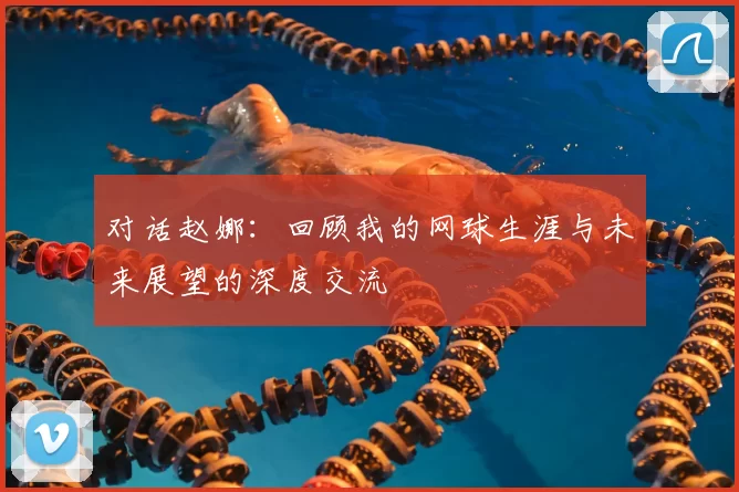 对话赵娜：回顾我的网球生涯与未来展望的深度交流