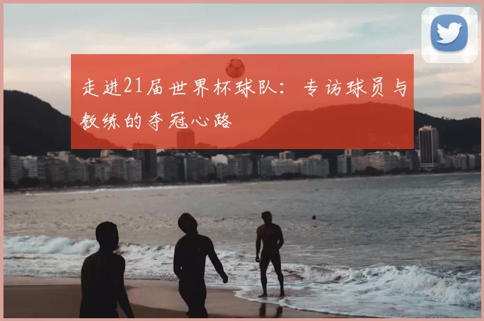 走进21届世界杯球队：专访球员与教练的夺冠心路