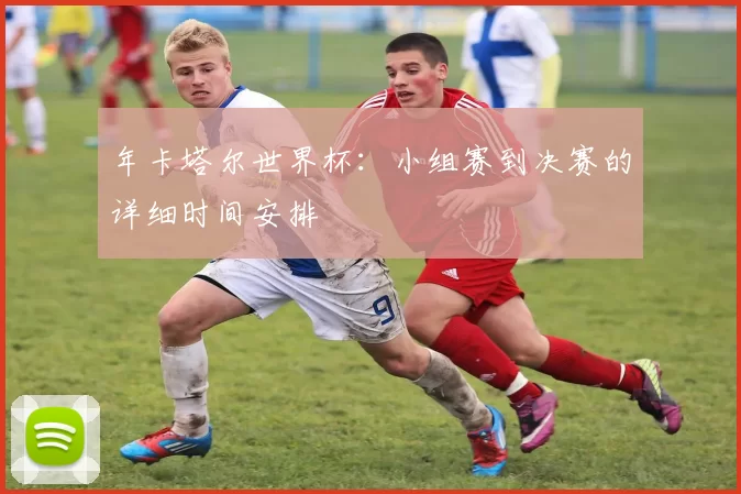 年卡塔尔世界杯：小组赛到决赛的详细时间安排