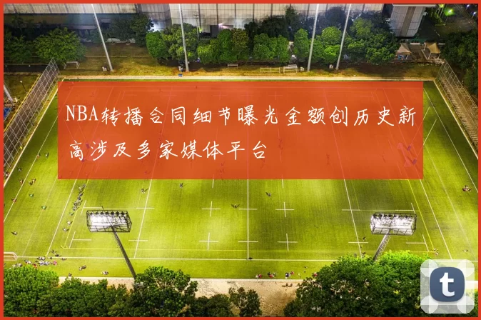 NBA转播合同细节曝光金额创历史新高涉及多家媒体平台