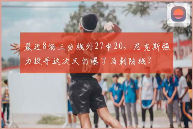 最近8场三分线外27中20，尼克斯强力投手这次又打爆了马刺防线？