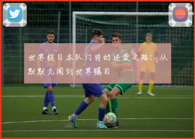 世界杯日本队门将的逆袭之路：从默默无闻到世界瞩目