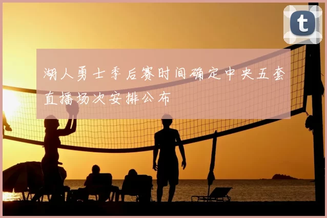 湖人勇士季后赛时间确定中央五套直播场次安排公布