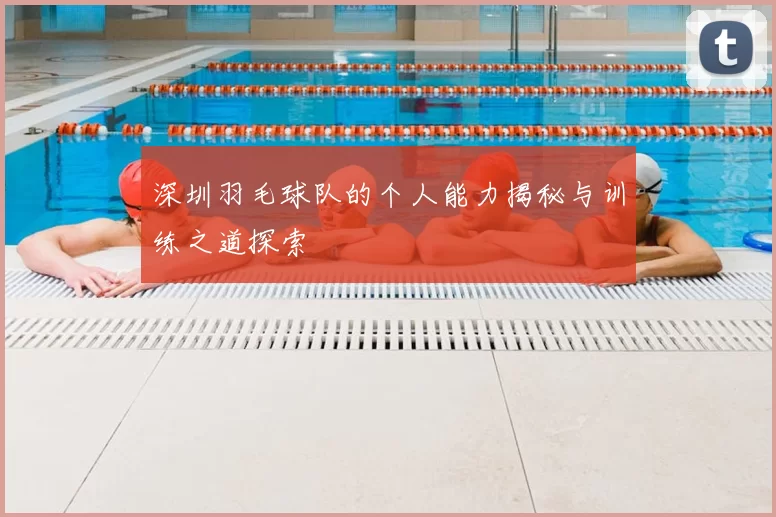 深圳羽毛球队的个人能力揭秘与训练之道探索