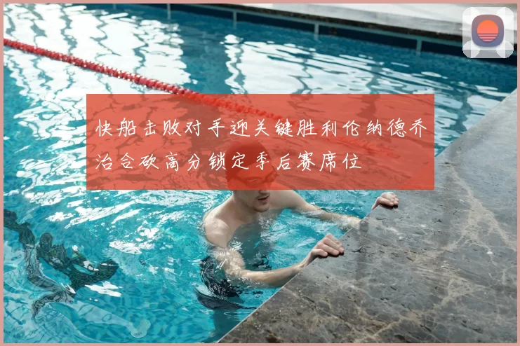 快船击败对手迎关键胜利伦纳德乔治合砍高分锁定季后赛席位