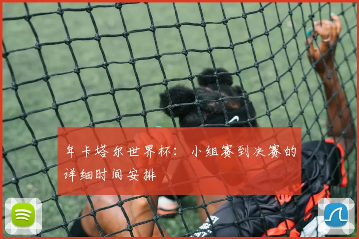 年卡塔尔世界杯：小组赛到决赛的详细时间安排