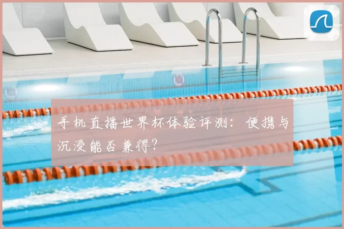手机直播世界杯体验评测:便携与沉浸能否兼得?