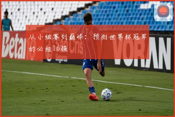 从小组赛到巅峰：预测世界杯冠军的必经16强