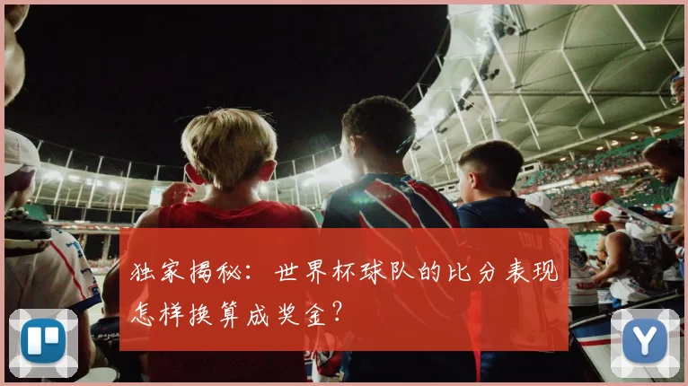 独家揭秘:世界杯球队的比分表现怎样换算成奖金?