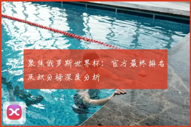 聚焦俄罗斯世界杯：官方最终排名及积分榜深度分析