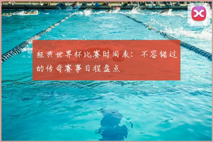 经典世界杯比赛时间表：不容错过的传奇赛事日程盘点