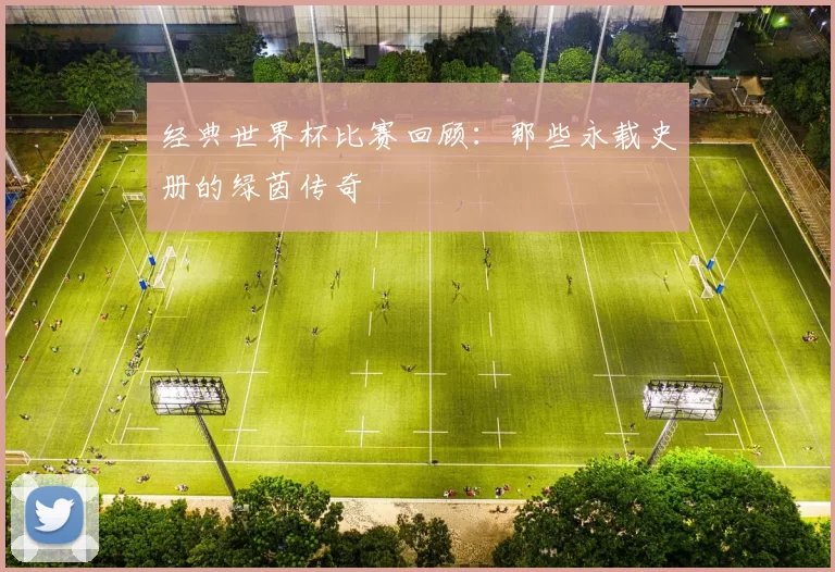经典世界杯比赛回顾：那些永载史册的绿茵传奇